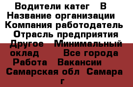 Водители катег. "В › Название организации ­ Компания-работодатель › Отрасль предприятия ­ Другое › Минимальный оклад ­ 1 - Все города Работа » Вакансии   . Самарская обл.,Самара г.